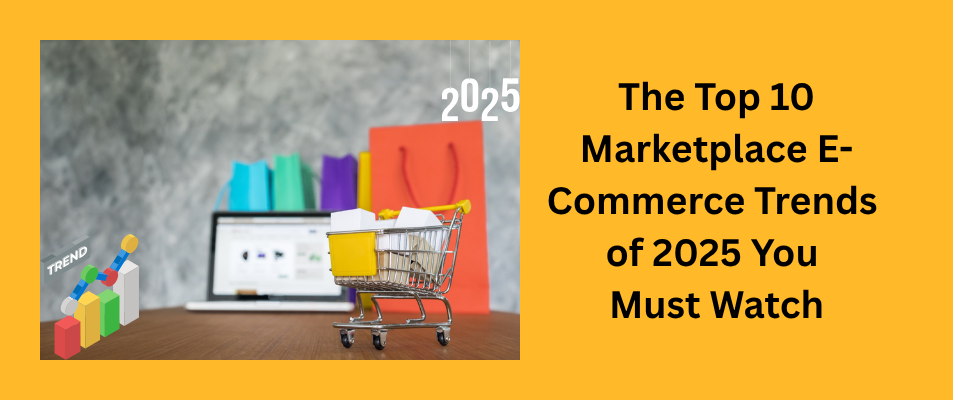 The Top 10 Marketplace E-Commerce Trends of 2025 You Must Watch